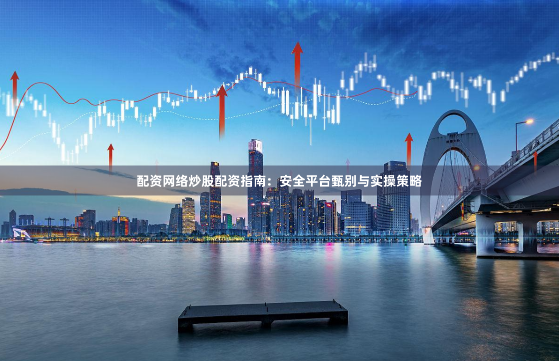 配资网络炒股配资指南：安全平台甄别与实操策略