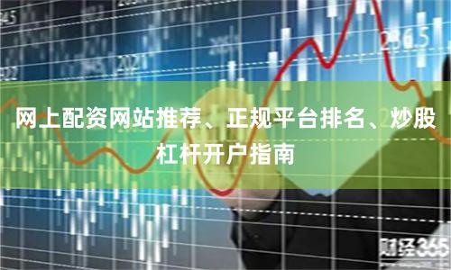 网上配资网站推荐、正规平台排名、炒股杠杆开户指南