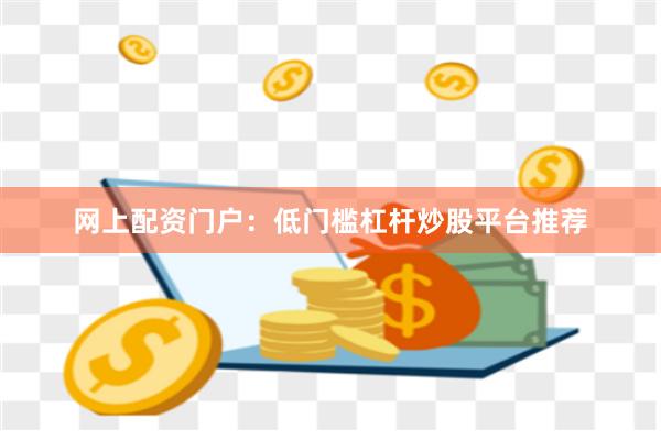 网上配资门户：低门槛杠杆炒股平台推荐