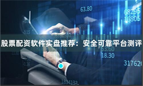 股票配资软件实盘推荐：安全可靠平台测评