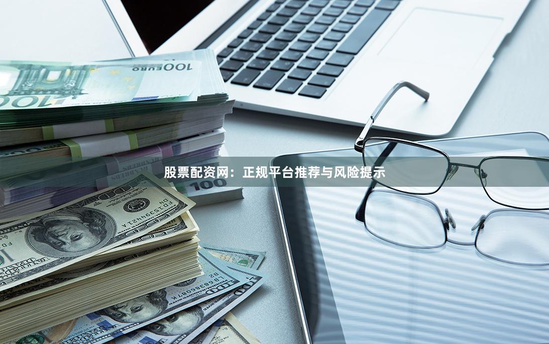 股票配资网：正规平台推荐与风险提示