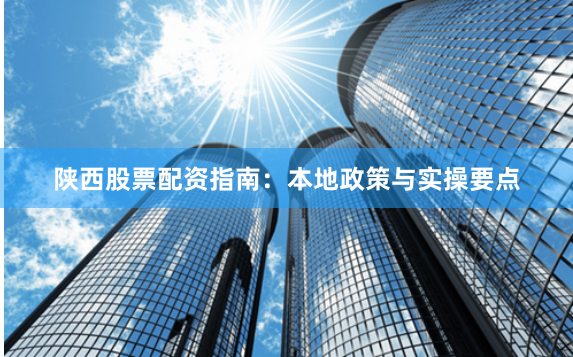 陕西股票配资指南：本地政策与实操要点