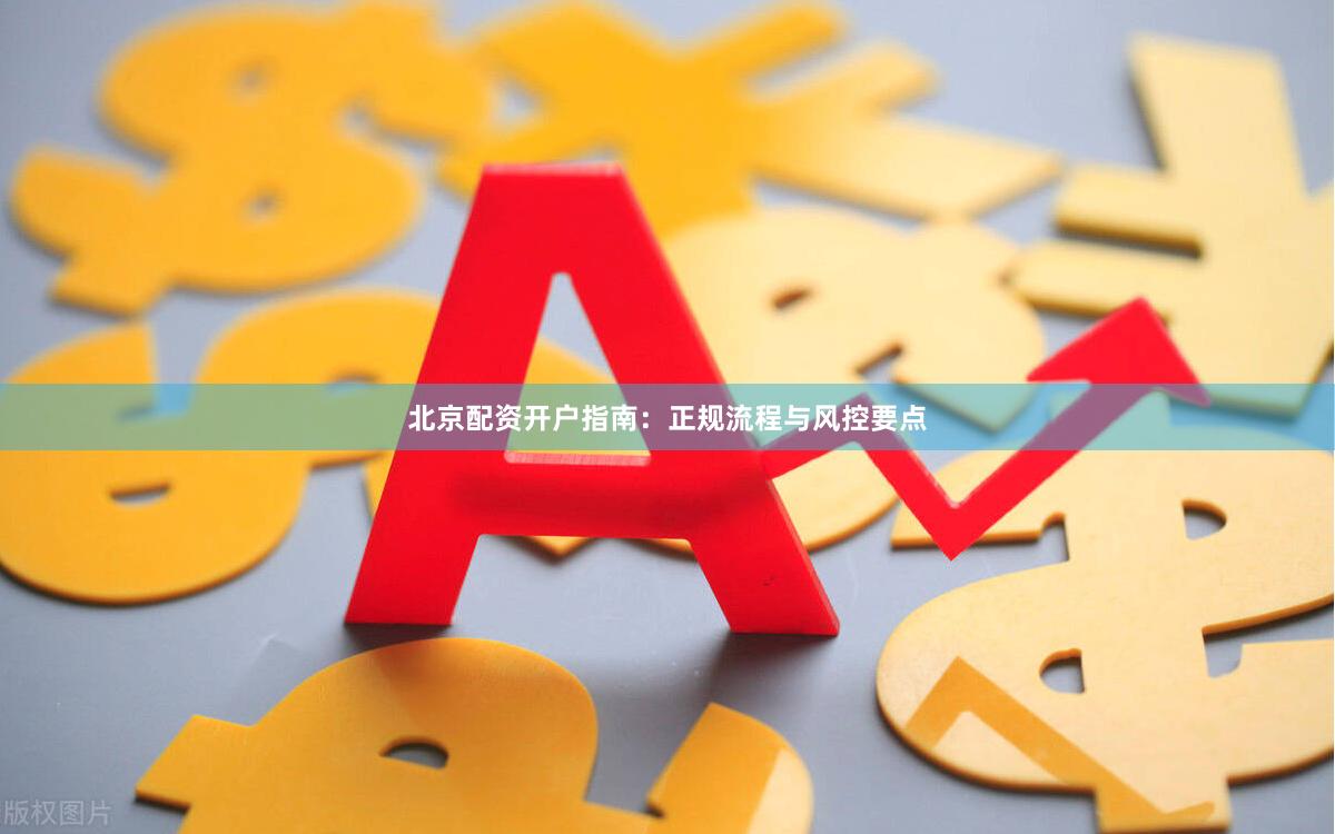 北京配资开户指南：正规流程与风控要点