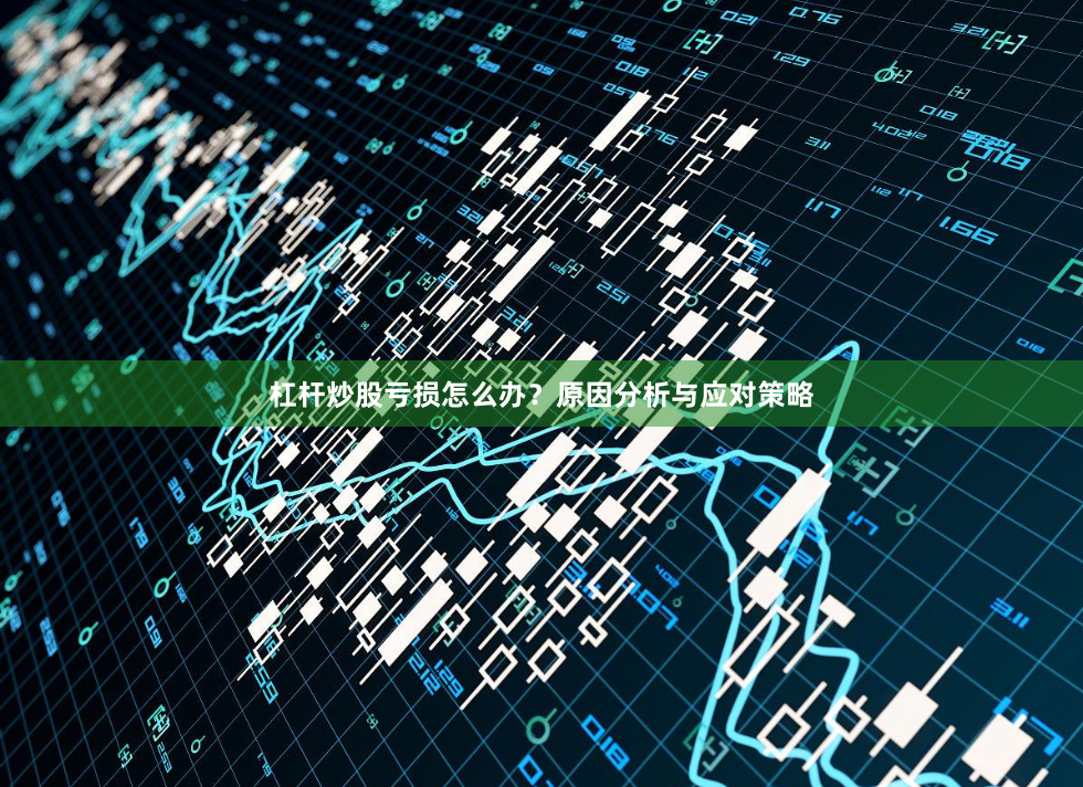 杠杆炒股亏损怎么办？原因分析与应对策略