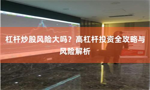 杠杆炒股风险大吗？高杠杆投资全攻略与风险解析