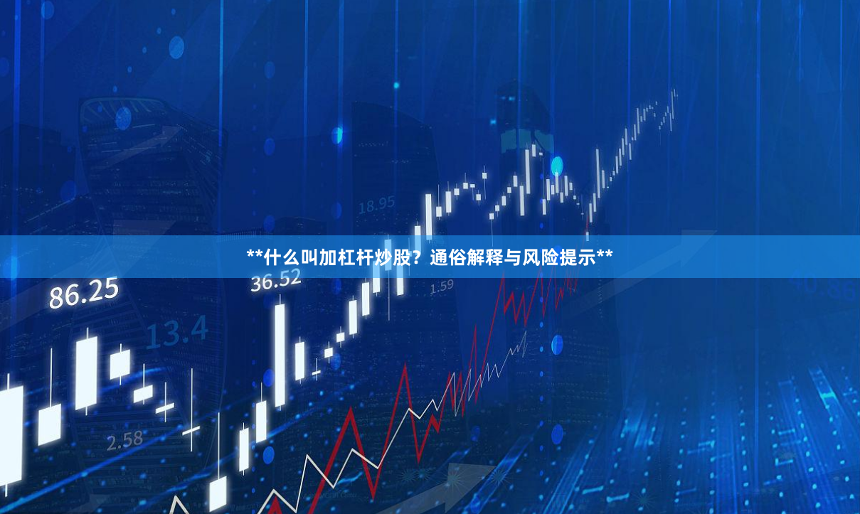 **什么叫加杠杆炒股？通俗解释与风险提示**