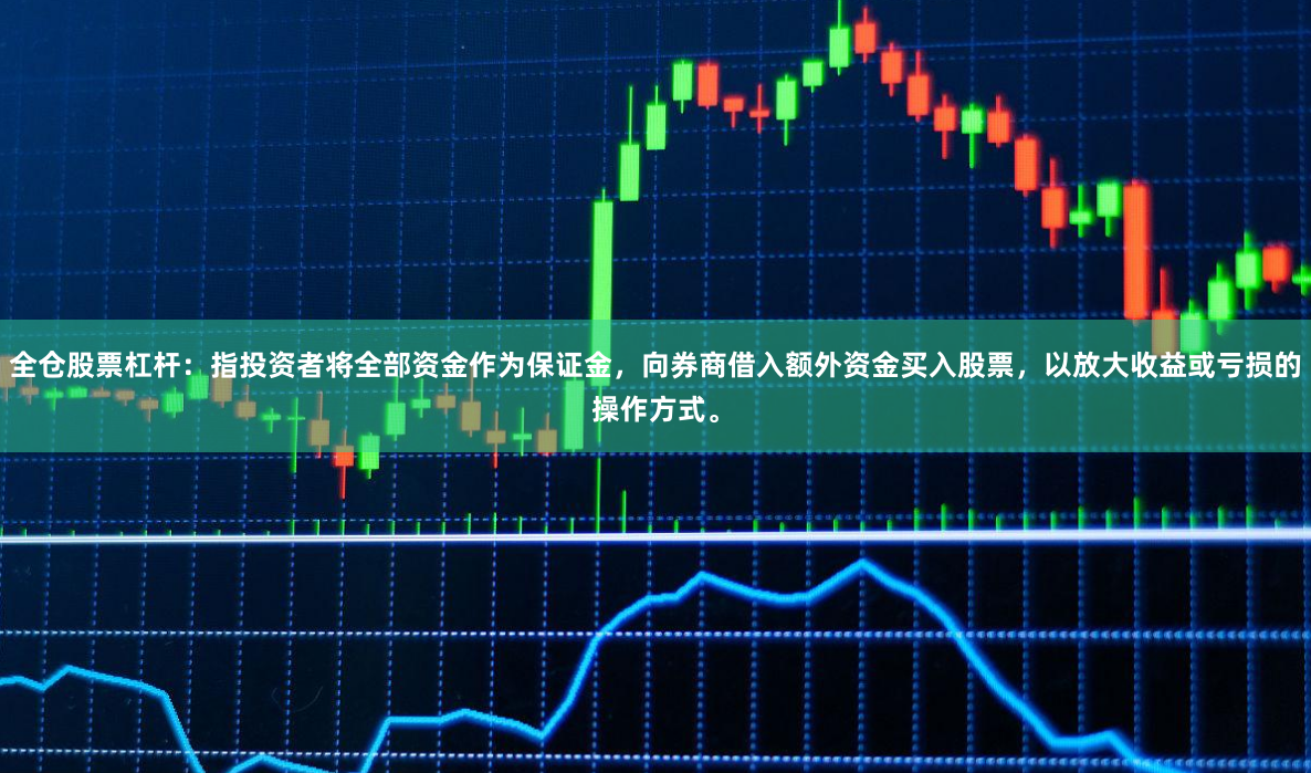 全仓股票杠杆：指投资者将全部资金作为保证金，向券商借入额外资金买入股票，以放大收益或亏损的操作方式。