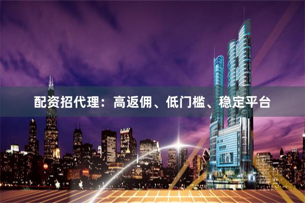 配资招代理：高返佣、低门槛、稳定平台