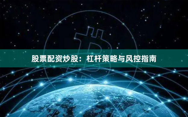 股票配资炒股：杠杆策略与风控指南