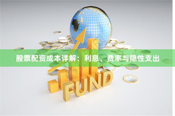 股票配资成本详解：利息、费率与隐性支出