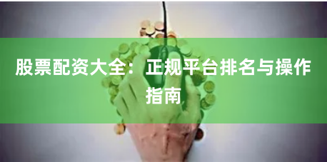 股票配资大全：正规平台排名与操作指南