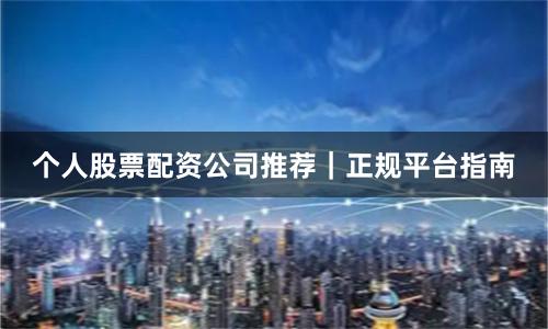 个人股票配资公司推荐｜正规平台指南