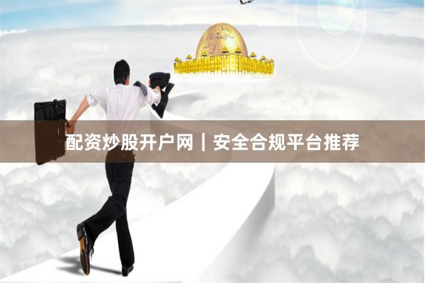 配资炒股开户网｜安全合规平台推荐