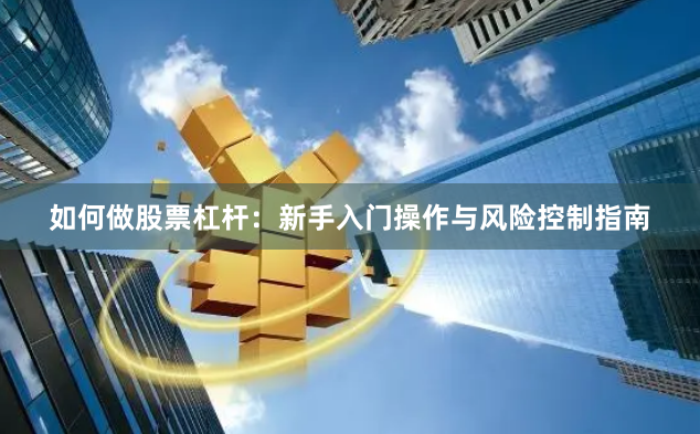 如何做股票杠杆：新手入门操作与风险控制指南