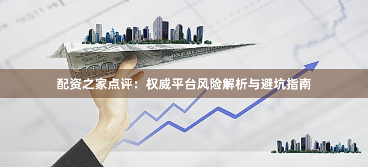 配资之家点评：权威平台风险解析与避坑指南