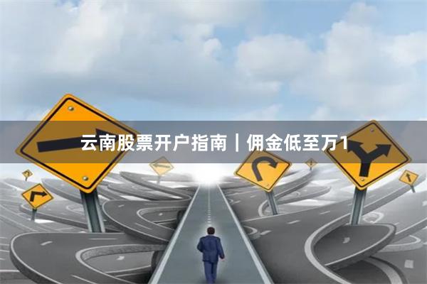 云南股票开户指南｜佣金低至万1
