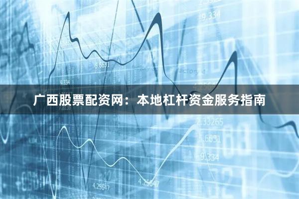 广西股票配资网：本地杠杆资金服务指南