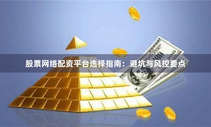 股票网络配资平台选择指南：避坑与风控要点