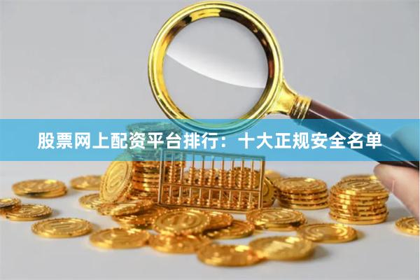股票网上配资平台排行：十大正规安全名单