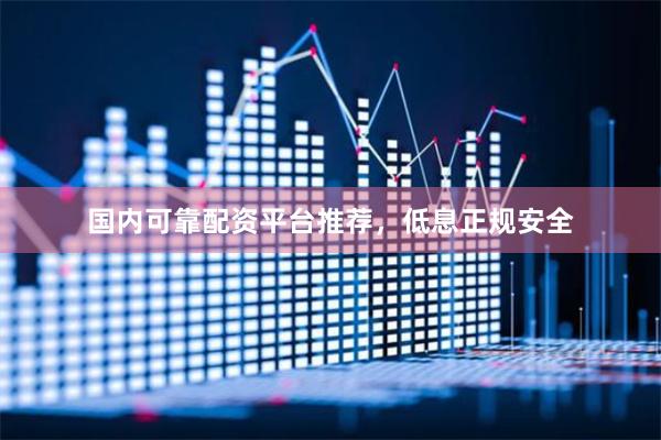 国内可靠配资平台推荐，低息正规安全