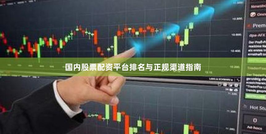 国内股票配资平台排名与正规渠道指南