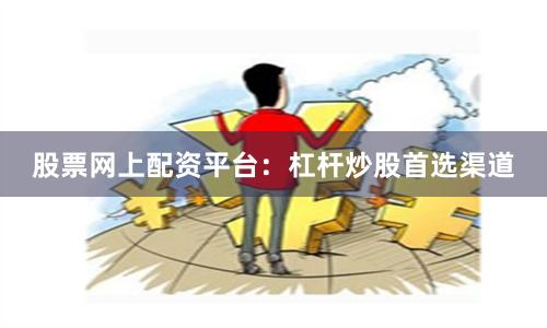 股票网上配资平台：杠杆炒股首选渠道