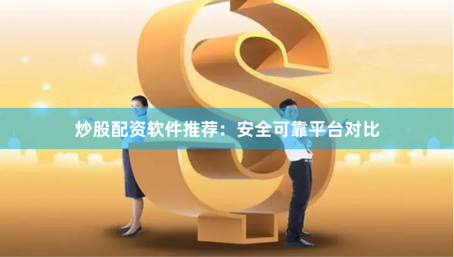 炒股配资软件推荐：安全可靠平台对比