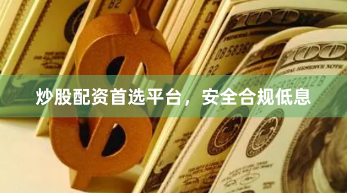 炒股配资首选平台，安全合规低息